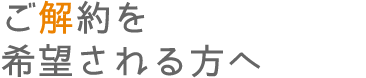 ご解約を希望される方へ